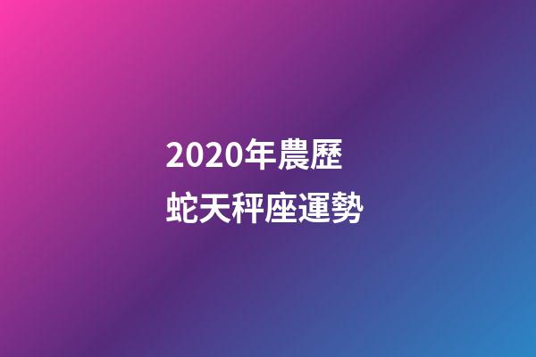 2020年農歷蛇天秤座運勢 (2020年農歷蛇天秤座運勢怎么樣)
